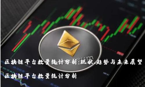 区块链平台数量统计分析：现状、趋势与未来展望

区块链平台数量统计分析