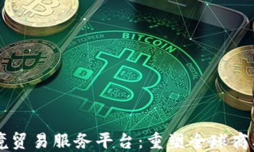 
区块链跨境贸易服务平台：重塑全球商业交易方式