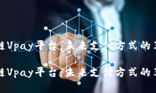 探索区块链Vpay平台：未来支付方式的革命性变革

探索区块链Vpay平台：未来支付方式的革命性变革