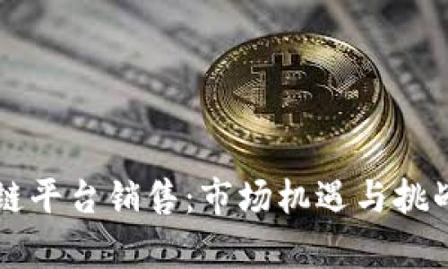 区块链平台销售：市场机遇与挑战分析