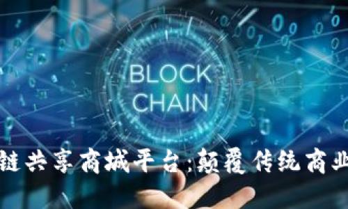 全球区块链共享商城平台：颠覆传统商业的新模式