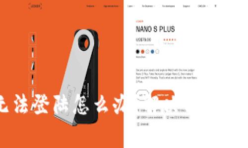 区块链平台无法登陆怎么办？解决方法与常见问题解析